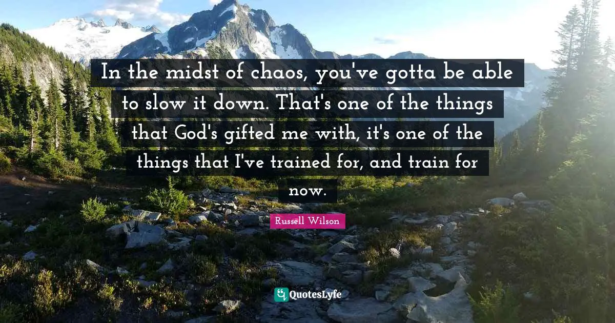 Russell Wilson Quotes: "In the midst of chaos, you've gotta be able to slow it down. That's one of the things that God's gifted me with, it's one of the things that I've trained for, and train for now."