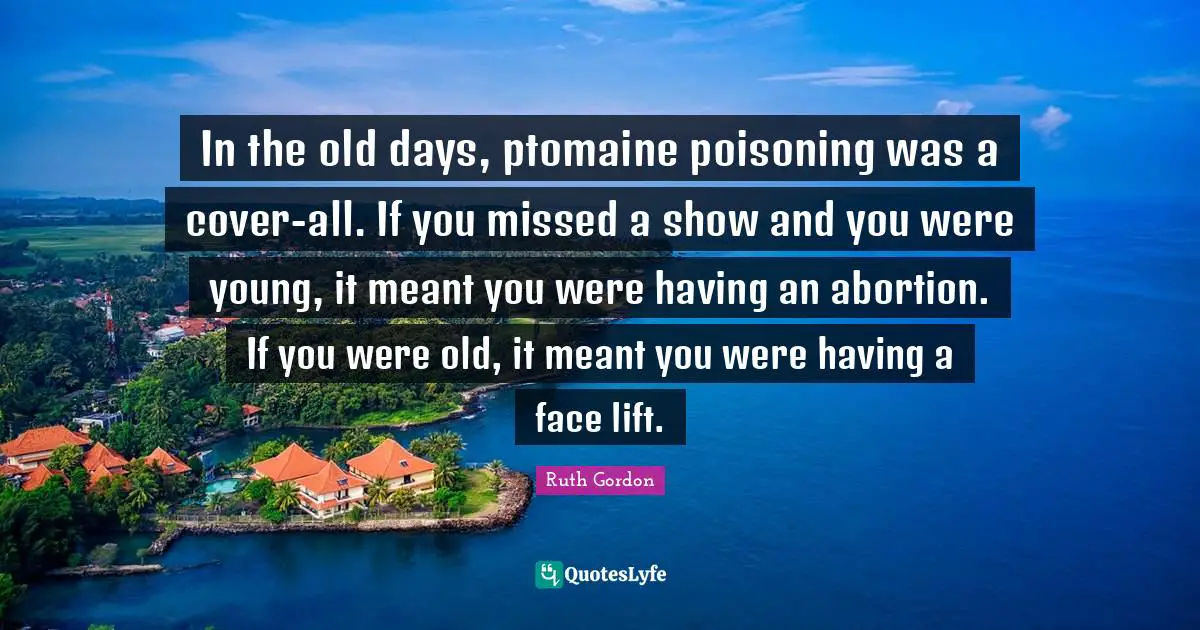Old Days Quotes: "In the old days, ptomaine poisoning was a cover-all. If you missed a show and you were young, it meant you were having an abortion. If you were old, it meant you were having a face lift."