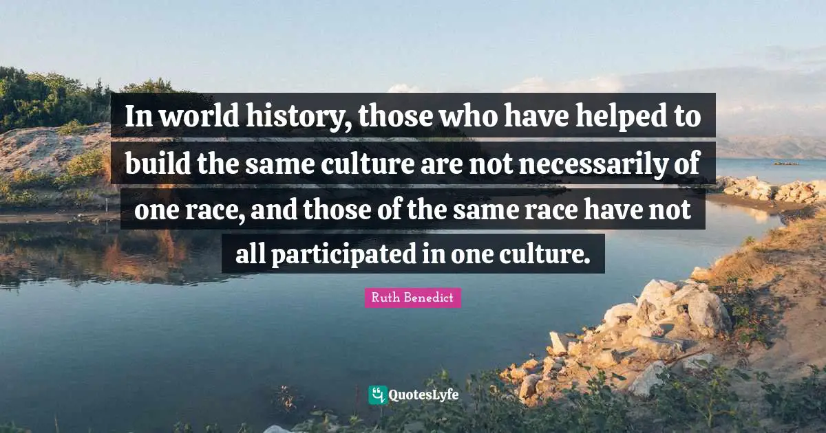 In world history, those who have helped to build the same culture are not necessarily of one race, and those of the same race have not all participated in one culture.