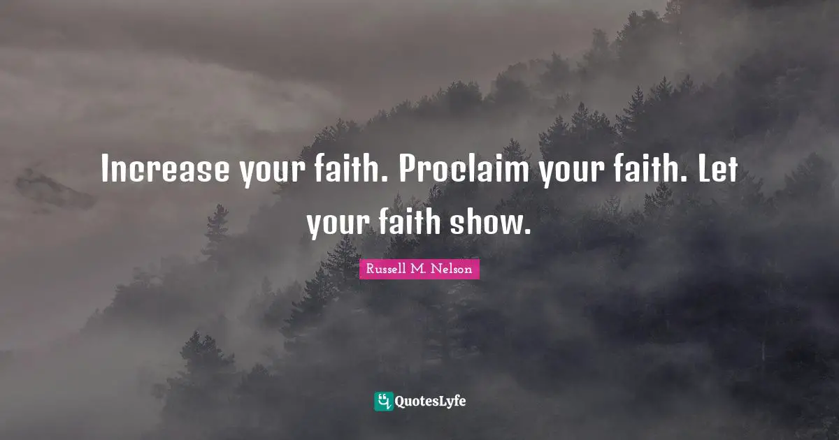 Russell M. Nelson Quotes: "Increase your faith. Proclaim your faith. Let your faith show."