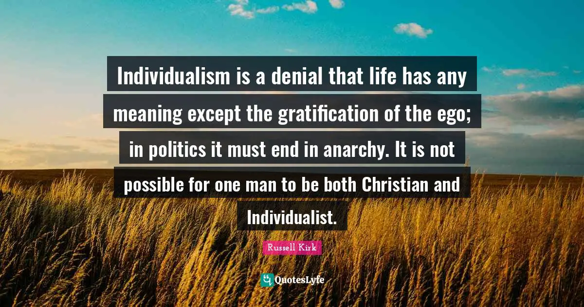 Individualism is a denial that life has any meaning except the gratification of the ego; in politics it must end in anarchy. It is not possible for one man to be both Christian and Individualist.