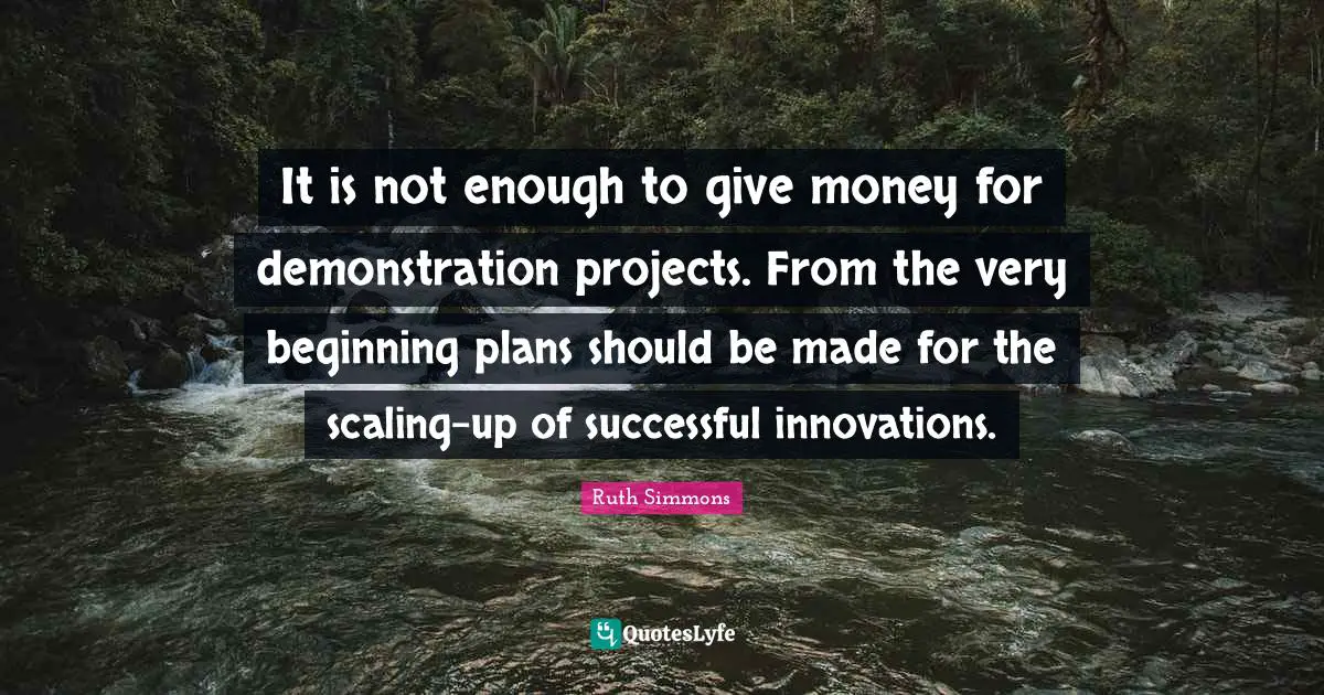 Ruth Simmons Quotes: "It is not enough to give money for demonstration projects. From the very beginning plans should be made for the scaling-up of successful innovations."