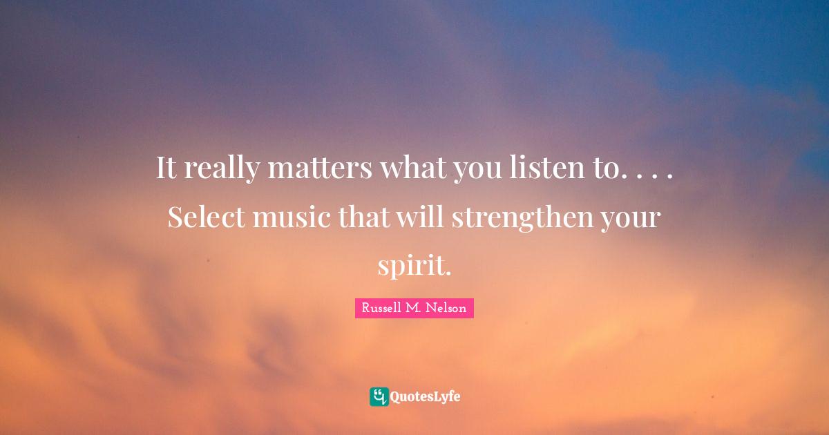 Russell M. Nelson Quotes: "It really matters what you listen to. . . . Select music that will strengthen your spirit."