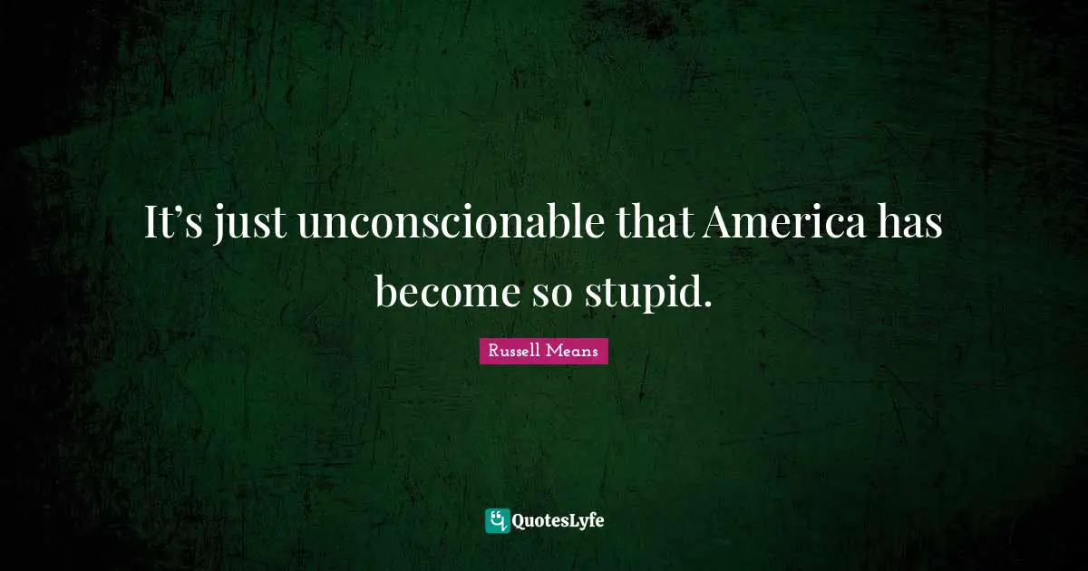 Russell Means Quotes: "It’s just unconscionable that America has become so stupid."