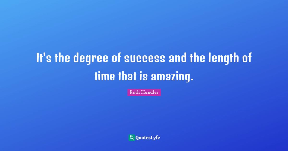It's the degree of success and the length of time that is amazing.