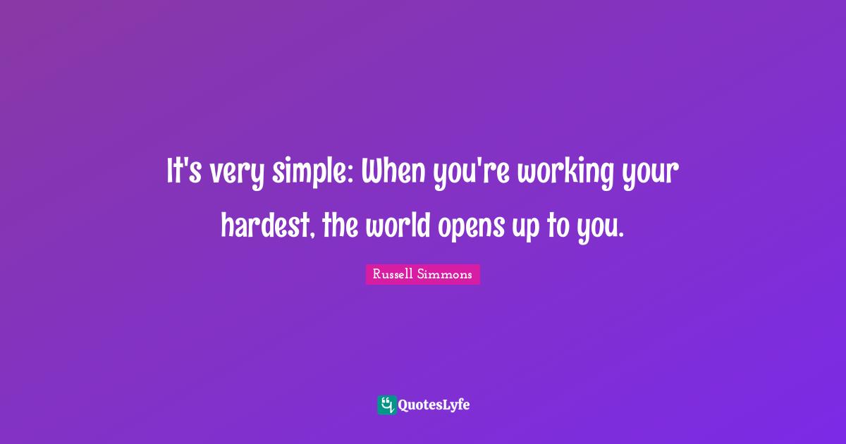 It's very simple: When you're working your hardest, the world opens up to you.