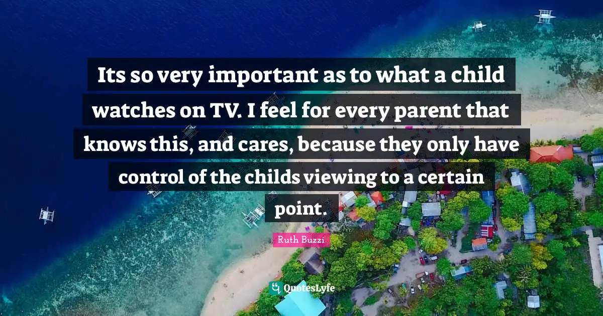 Ruth Buzzi Quotes: "Its so very important as to what a child watches on TV. I feel for every parent that knows this, and cares, because they only have control of the childs viewing to a certain point."