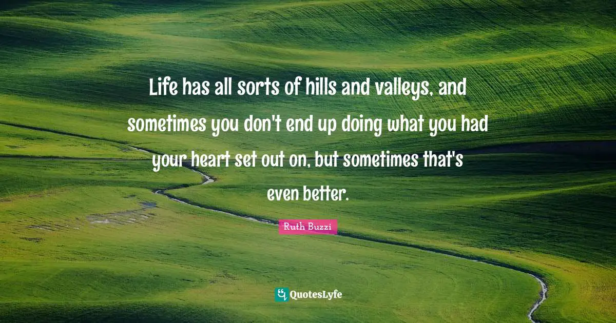 Hills Quotes: "Life has all sorts of hills and valleys, and sometimes you don't end up doing what you had your heart set out on, but sometimes that's even better."