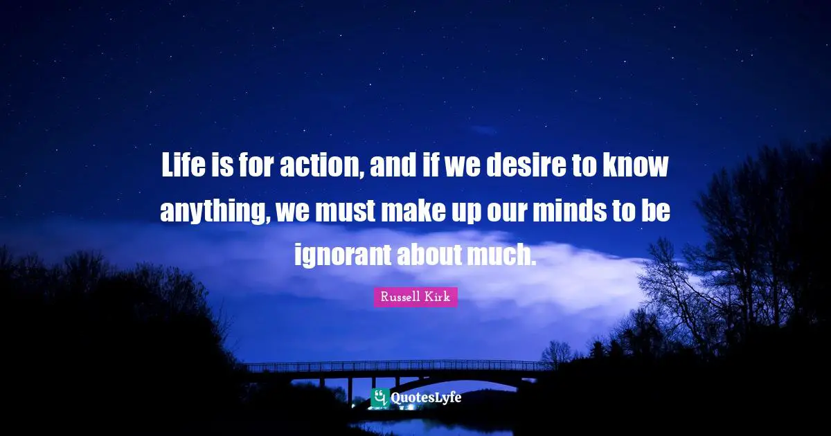 Life is for action, and if we desire to know anything, we must make up our minds to be ignorant about much.