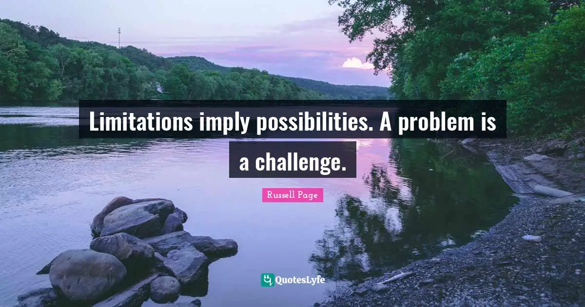 Limitations imply possibilities. A problem is a challenge.