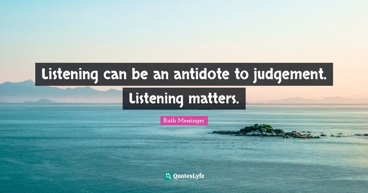Listening can be an antidote to judgement. Listening matters.