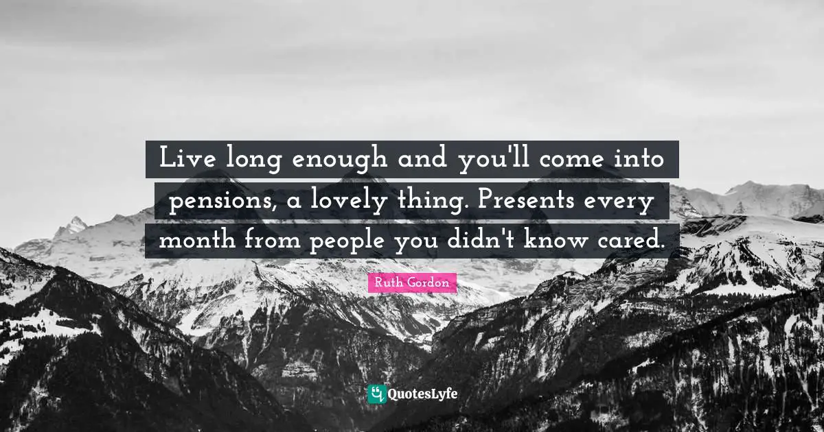 Live long enough and you'll come into pensions, a lovely thing. Presents every month from people you didn't know cared.