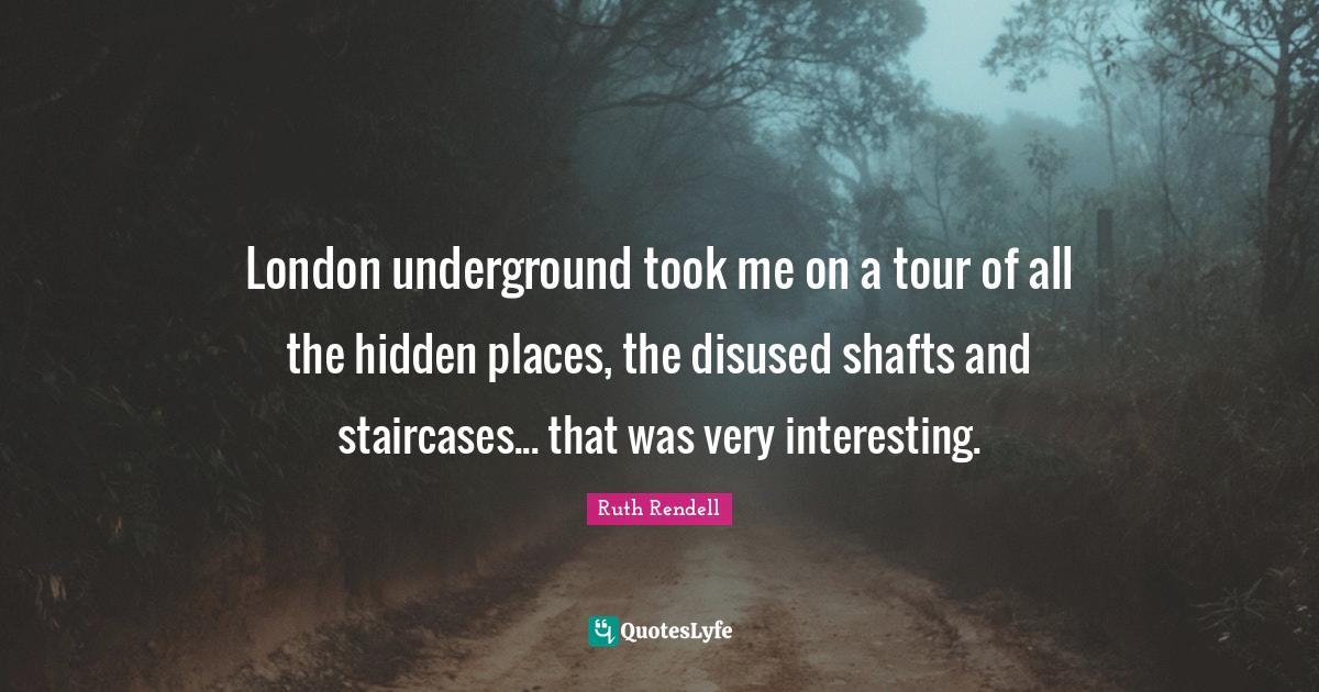 Ruth Rendell Quotes: "London underground took me on a tour of all the hidden places, the disused shafts and staircases... that was very interesting."