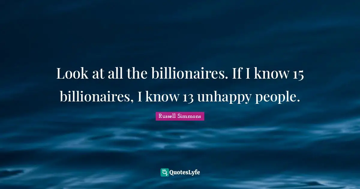 Look at all the billionaires. If I know 15 billionaires, I know 13 unhappy people.