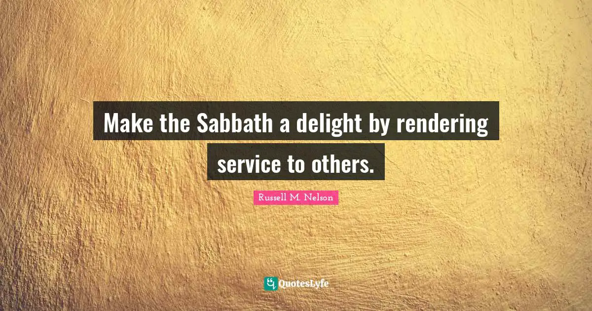 Russell M. Nelson Quotes: "Make the Sabbath a delight by rendering service to others."