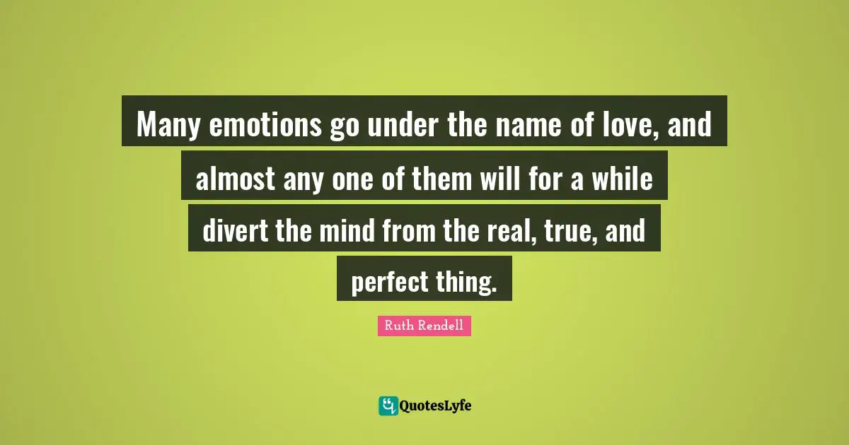 Ruth Rendell Quotes: "Many emotions go under the name of love, and almost any one of them will for a while divert the mind from the real, true, and perfect thing."