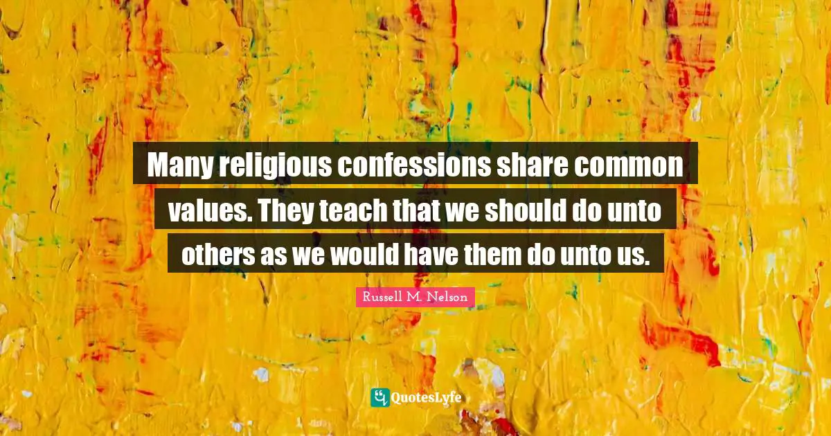 Russell M. Nelson Quotes: "Many religious confessions share common values. They teach that we should do unto others as we would have them do unto us."