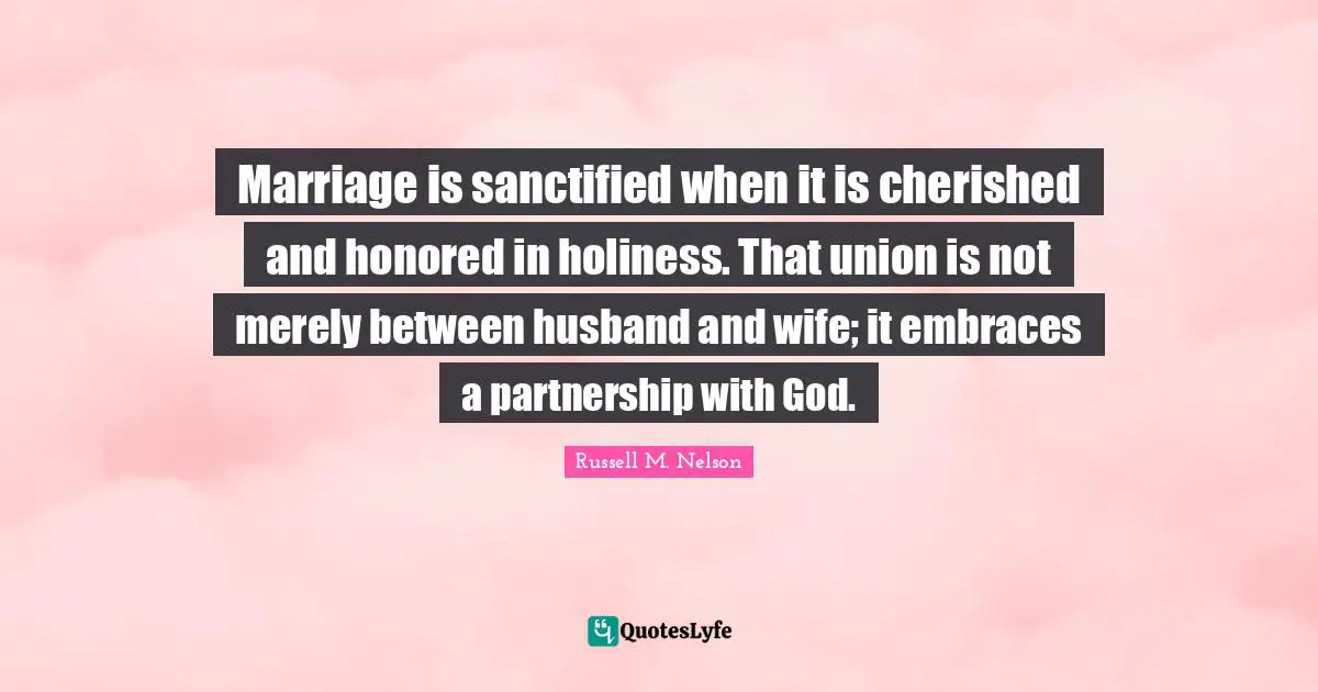 Marriage is sanctified when it is cherished and honored in holiness. That union is not merely between husband and wife; it embraces a partnership with God.