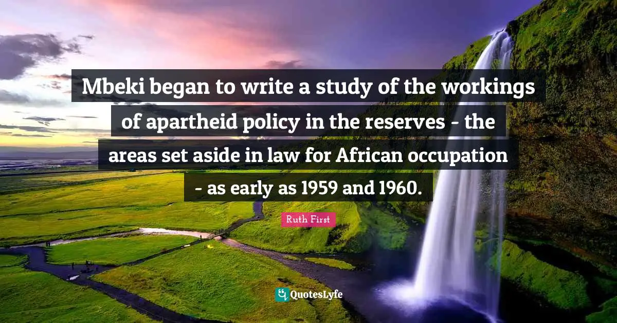 Reserves Quotes: "Mbeki began to write a study of the workings of apartheid policy in the reserves - the areas set aside in law for African occupation - as early as 1959 and 1960."