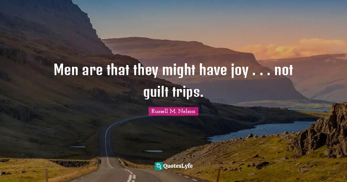 Russell M. Nelson Quotes: "Men are that they might have joy . . . not guilt trips."