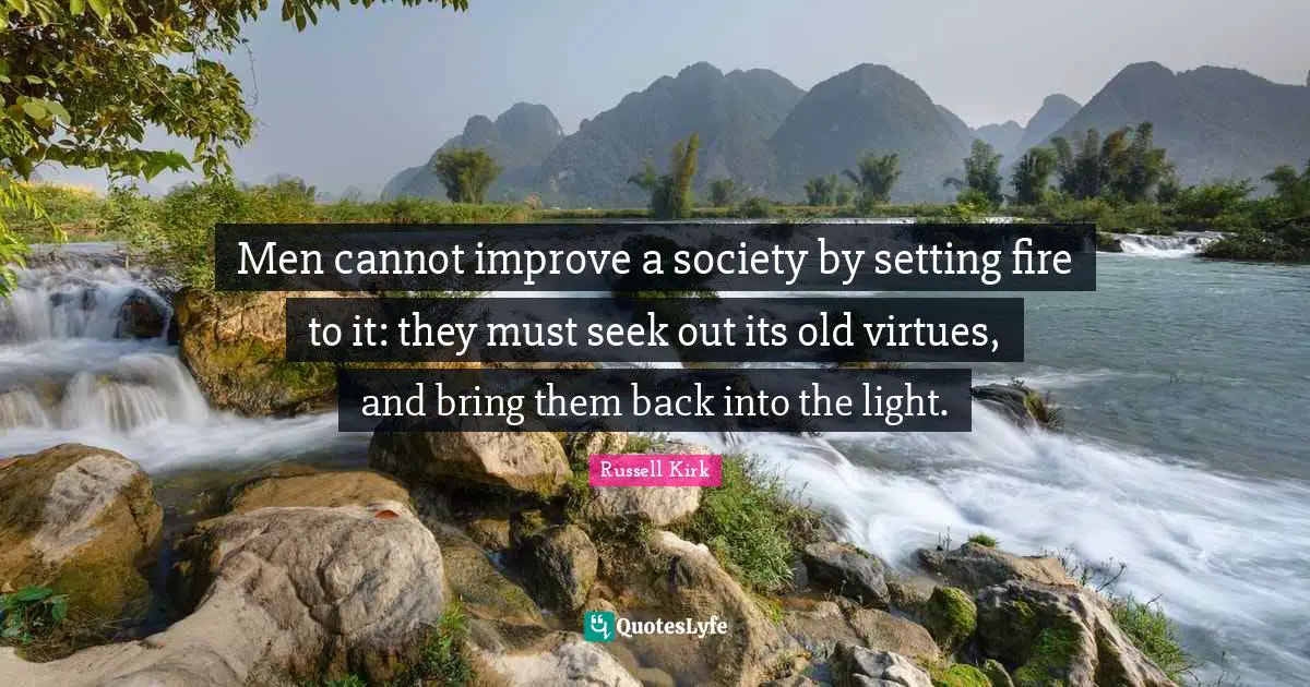 Men cannot improve a society by setting fire to it: they must seek out its old virtues, and bring them back into the light.