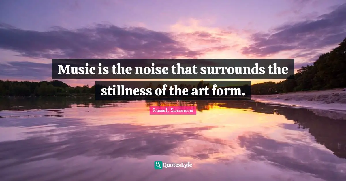 Music is the noise that surrounds the stillness of the art form.