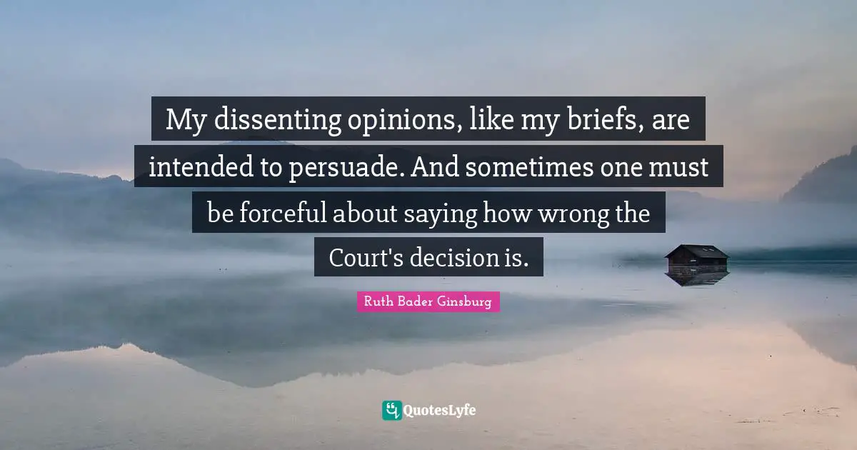 My dissenting opinions, like my briefs, are intended to persuade. And sometimes one must be forceful about saying how wrong the Court's decision is.