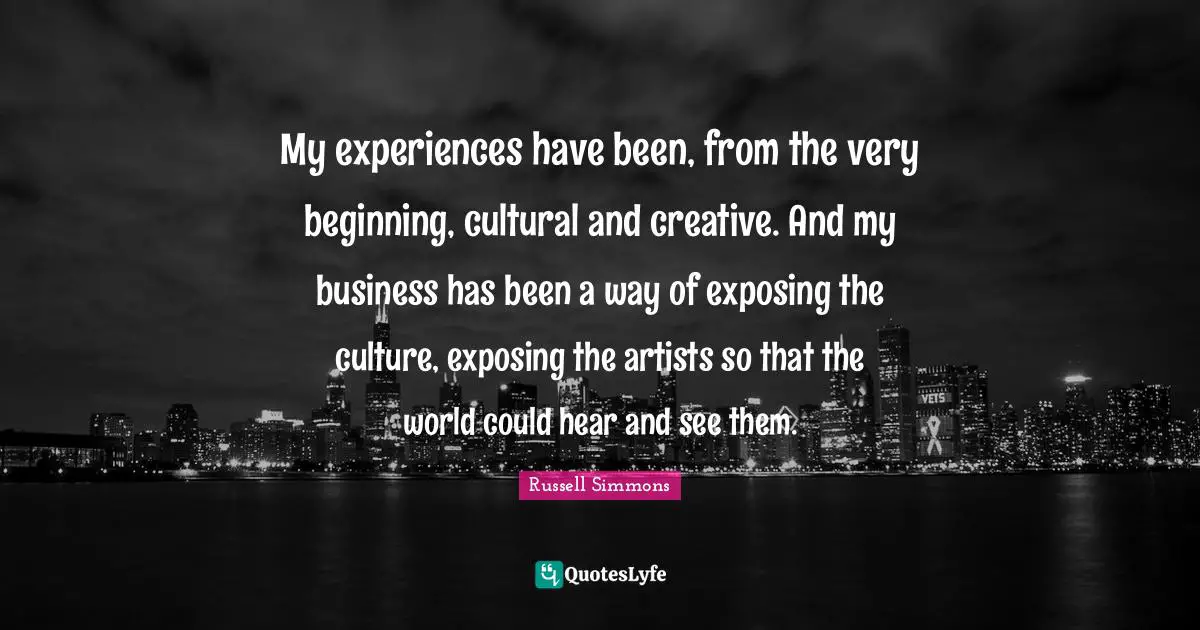 My experiences have been, from the very beginning, cultural and creative. And my business has been a way of exposing the culture, exposing the artists so that the world could hear and see them.