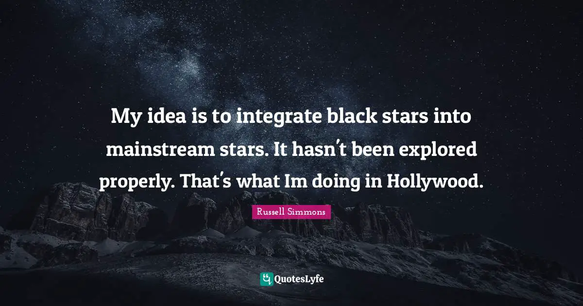 My idea is to integrate black stars into mainstream stars. It hasn't been explored properly. That's what Im doing in Hollywood.