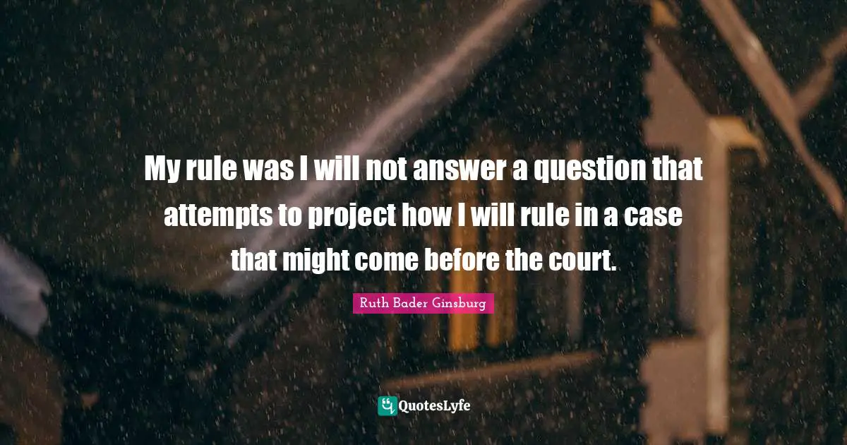 My rule was I will not answer a question that attempts to project how I will rule in a case that might come before the court.