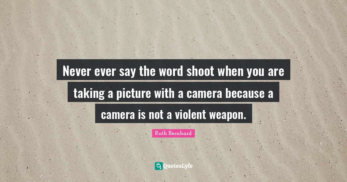 Never ever say the word shoot when you are taking a picture with a camera because a camera is not a violent weapon.