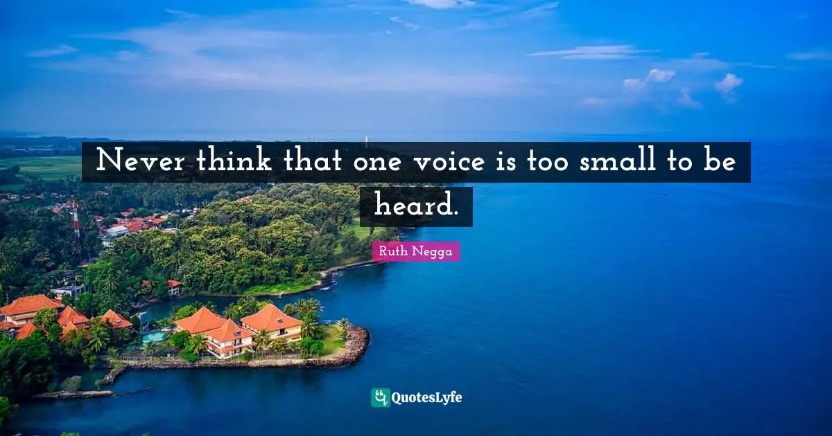Never think that one voice is too small to be heard.