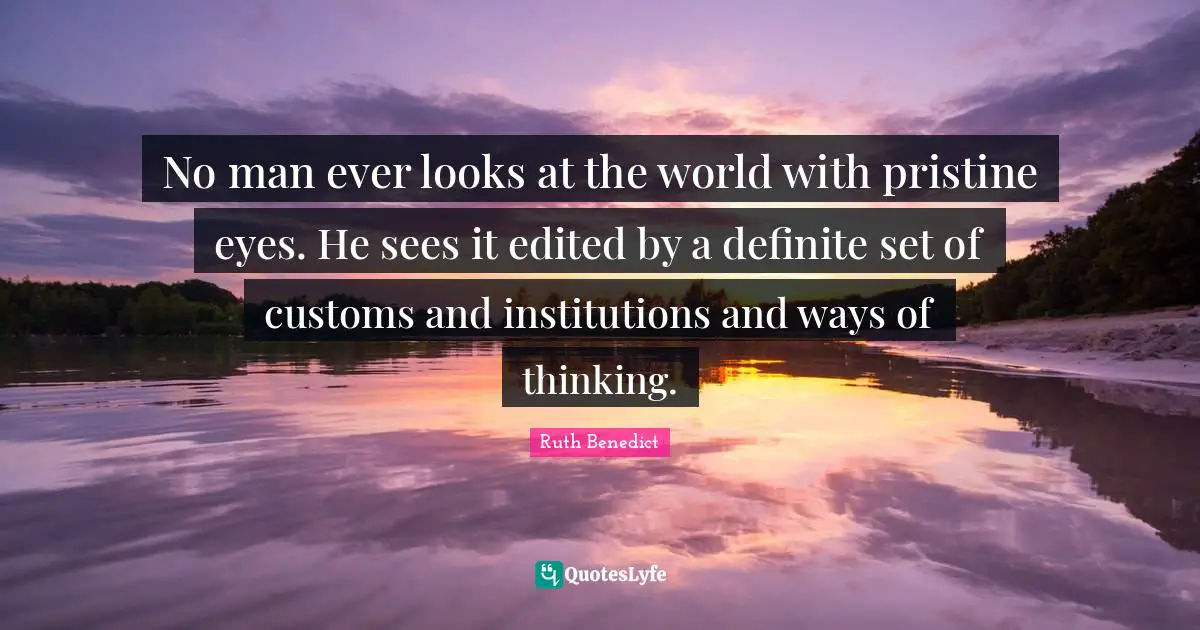 No man ever looks at the world with pristine eyes. He sees it edited by a definite set of customs and institutions and ways of thinking.