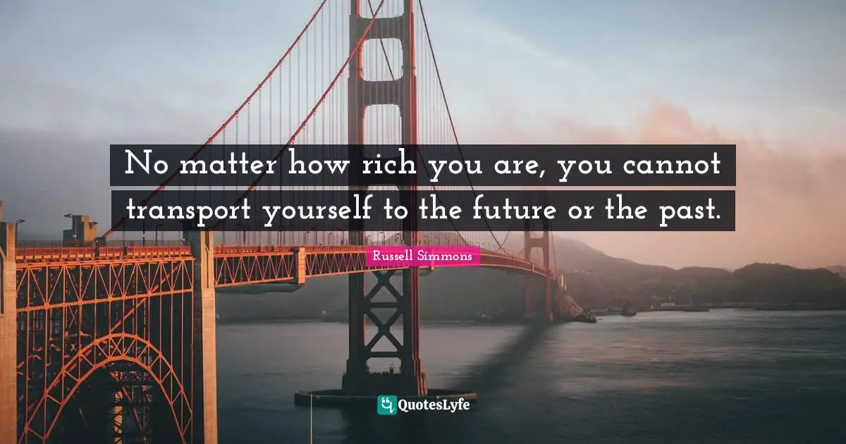 No matter how rich you are, you cannot transport yourself to the future or the past.