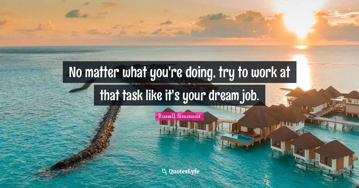No matter what you're doing, try to work at that task like it's your dream job.