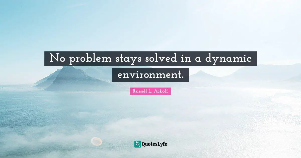 Russell L. Ackoff Quotes: "No problem stays solved in a dynamic environment."
