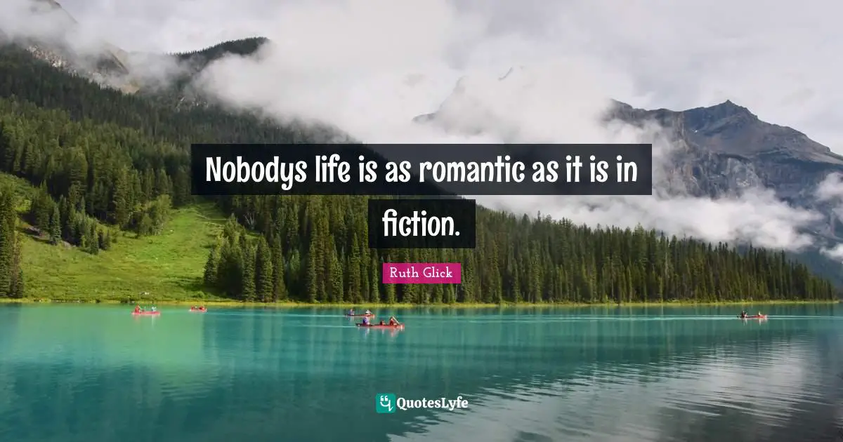 Nobodys life is as romantic as it is in fiction.