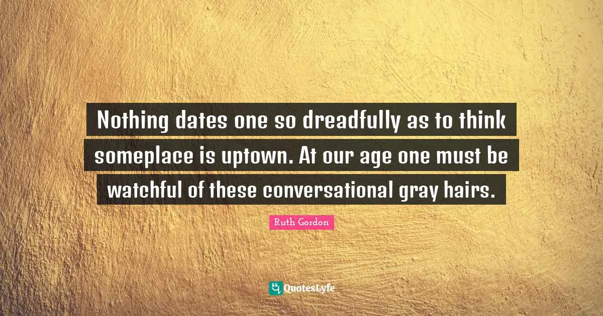 Nothing dates one so dreadfully as to think someplace is uptown. At our age one must be watchful of these conversational gray hairs.