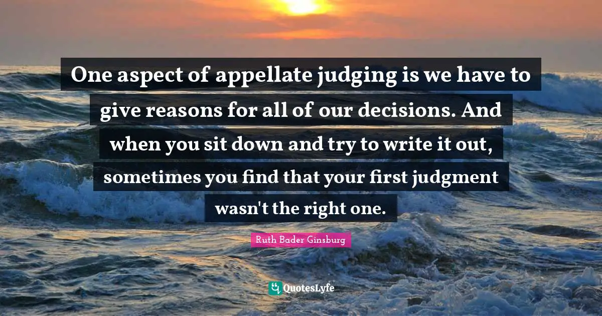 Ruth Bader Ginsburg Quotes: "One aspect of appellate judging is we have to give reasons for all of our decisions. And when you sit down and try to write it out, sometimes you find that your first judgment wasn't the right one."