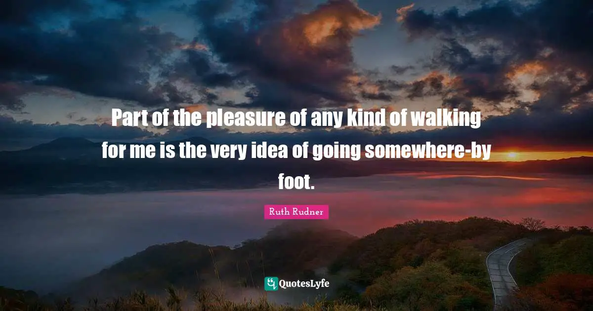 Ruth Rudner Quotes: "Part of the pleasure of any kind of walking for me is the very idea of going somewhere-by foot."
