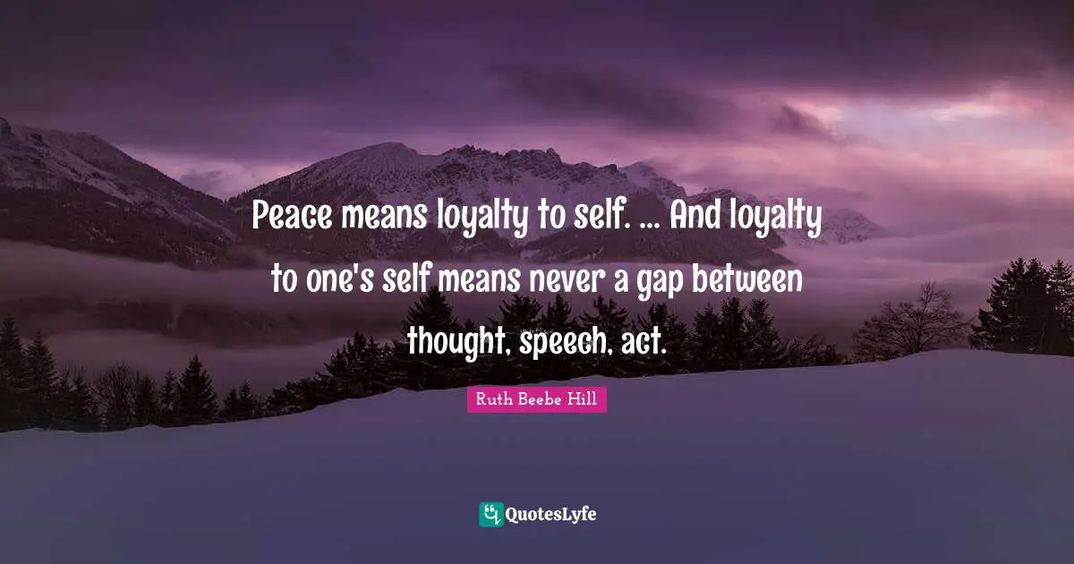 Peace means loyalty to self. ... And loyalty to one's self means never a gap between thought, speech, act.