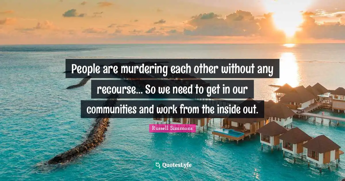 People are murdering each other without any recourse... So we need to get in our communities and work from the inside out.