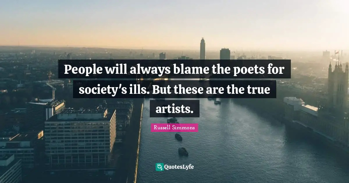 People will always blame the poets for society's ills. But these are the true artists.
