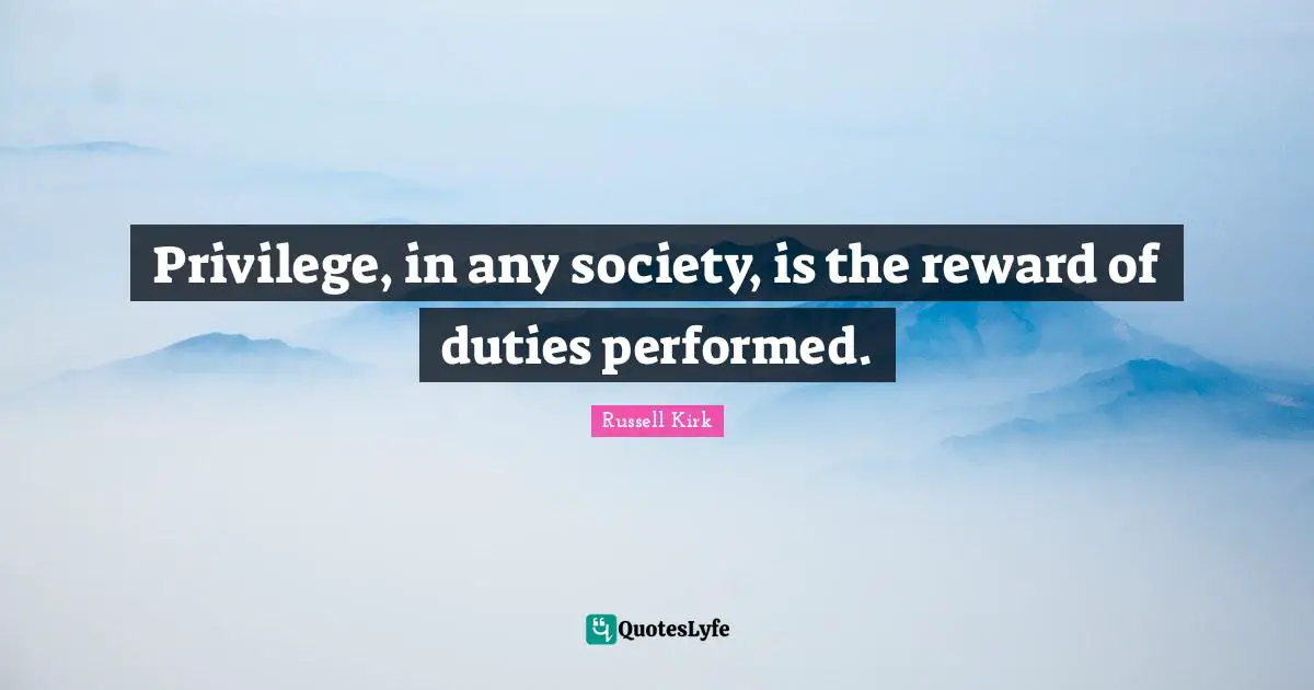 Privilege, in any society, is the reward of duties performed.