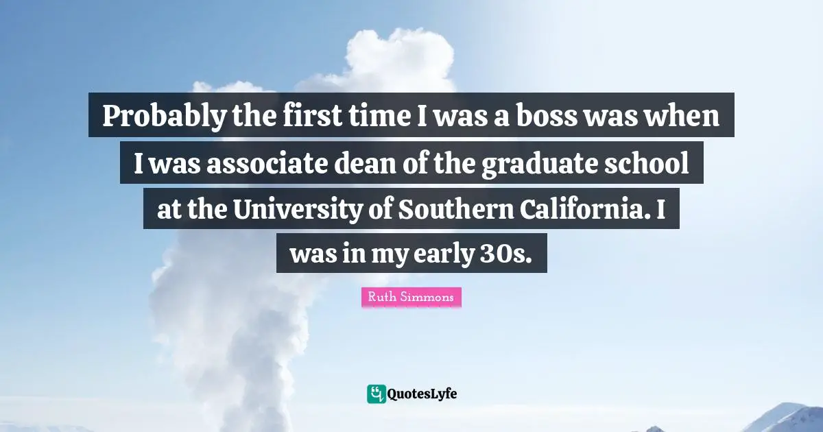 Ruth Simmons Quotes: "Probably the first time I was a boss was when I was associate dean of the graduate school at the University of Southern California. I was in my early 30s."