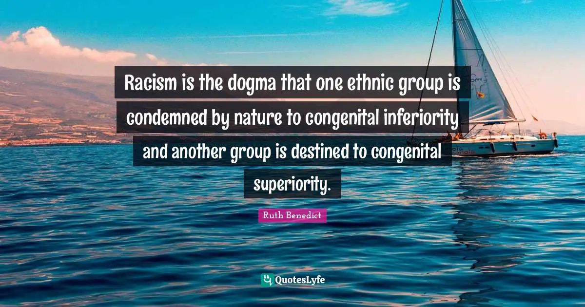 Dogma Quotes: "Racism is the dogma that one ethnic group is condemned by nature to congenital inferiority and another group is destined to congenital superiority."