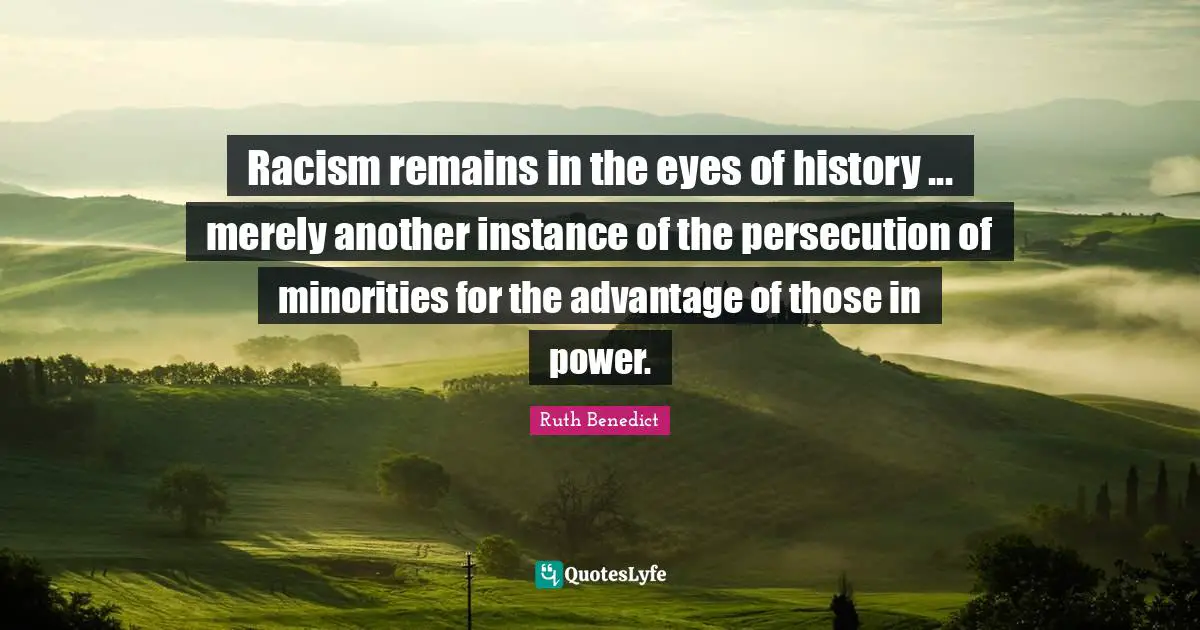 Racism Quotes: "Racism remains in the eyes of history ... merely another instance of the persecution of minorities for the advantage of those in power."