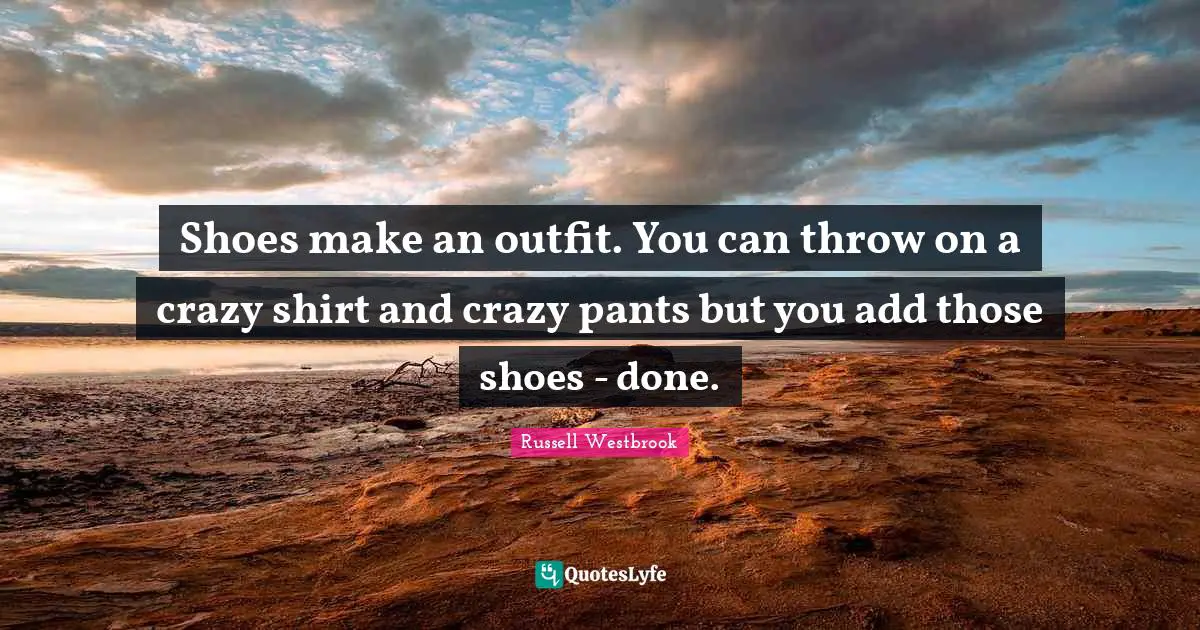 Shoes make an outfit. You can throw on a crazy shirt and crazy pants but you add those shoes - done.