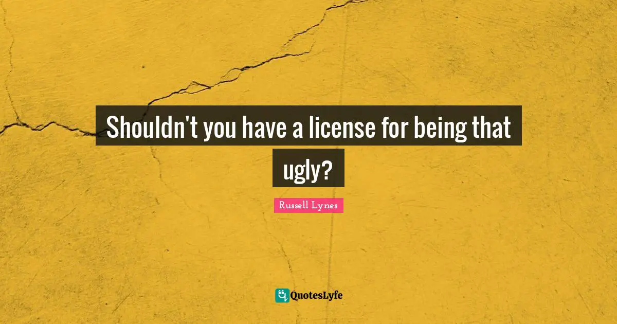 Shouldn't you have a license for being that ugly?