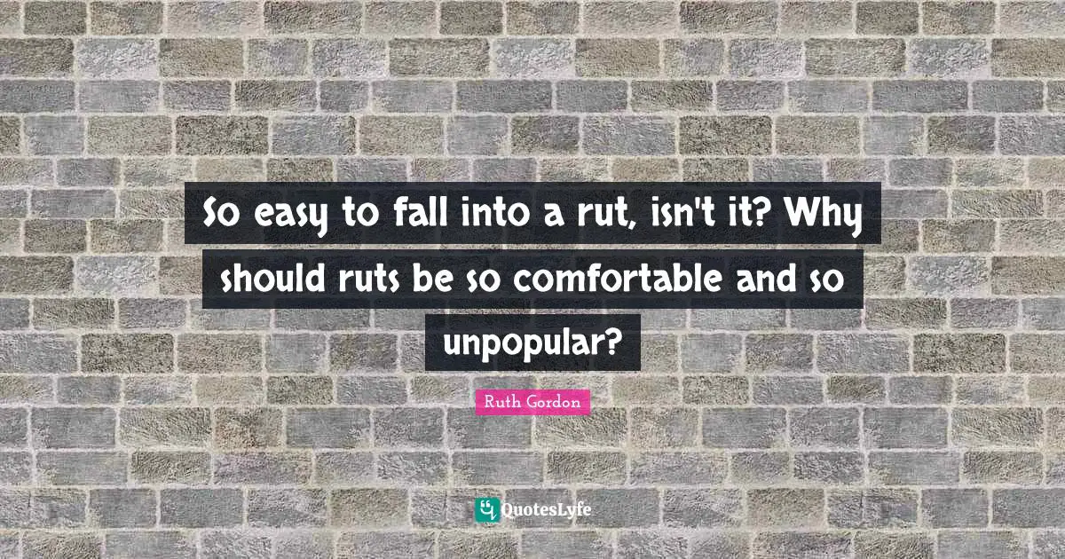 So easy to fall into a rut, isn't it? Why should ruts be so comfortable and so unpopular?